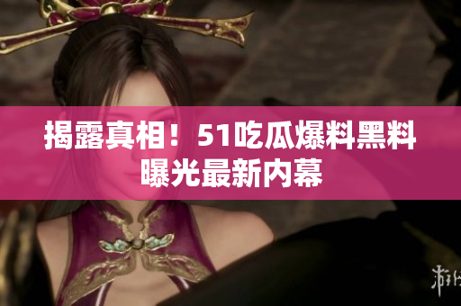 揭露真相！51吃瓜爆料黑料曝光最新内幕