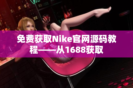 免费获取Nike官网源码教程——从1688获取