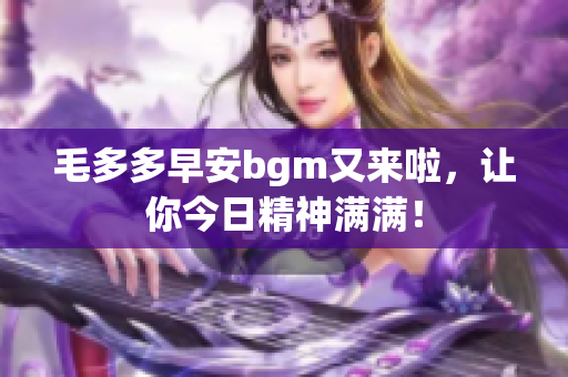 毛多多早安bgm又来啦，让你今日精神满满！