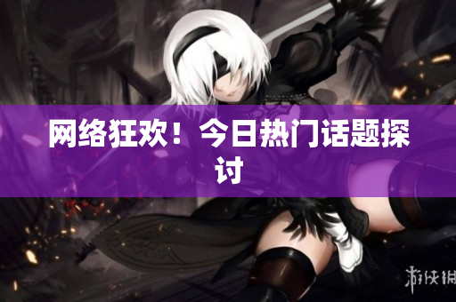 网络狂欢！今日热门话题探讨