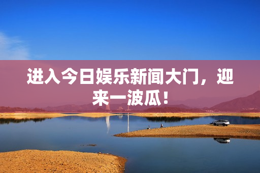 进入今日娱乐新闻大门，迎来一波瓜！
