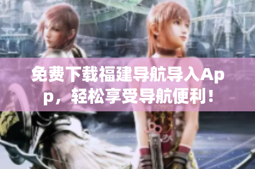 免费下载福建导航导入App，轻松享受导航便利！