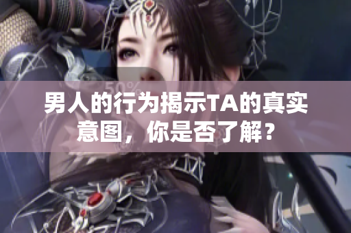 男人的行为揭示TA的真实意图，你是否了解？