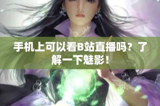 手机上可以看B站直播吗？了解一下魅影！