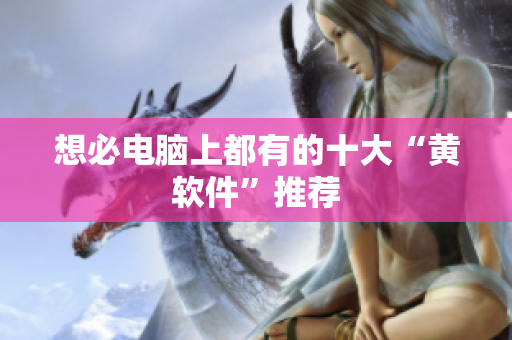 想必电脑上都有的十大“黄软件”推荐