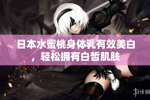 日本水蜜桃身体乳有效美白，轻松拥有白皙肌肤