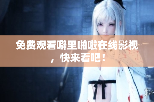 免费观看噼里啪啦在线影视，快来看吧！