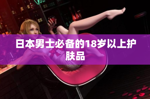 日本男士必备的18岁以上护肤品