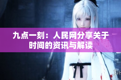 九点一刻：人民网分享关于时间的资讯与解读