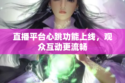 直播平台心跳功能上线，观众互动更流畅