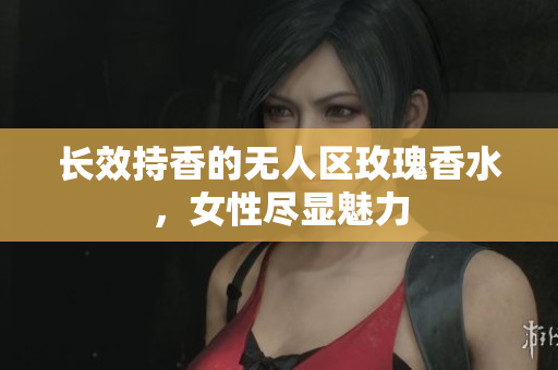 长效持香的无人区玫瑰香水，女性尽显魅力