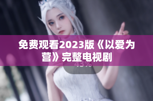 免费观看2023版《以爱为营》完整电视剧