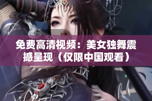 免费高清视频：美女独舞震撼呈现（仅限中国观看）