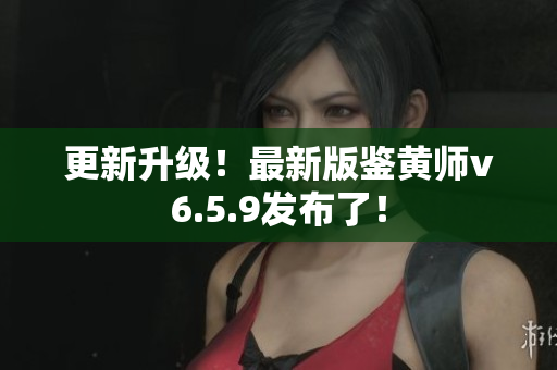更新升级！最新版鉴黄师v6.5.9发布了！