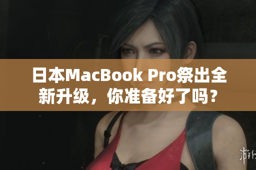 日本MacBook Pro祭出全新升级，你准备好了吗？