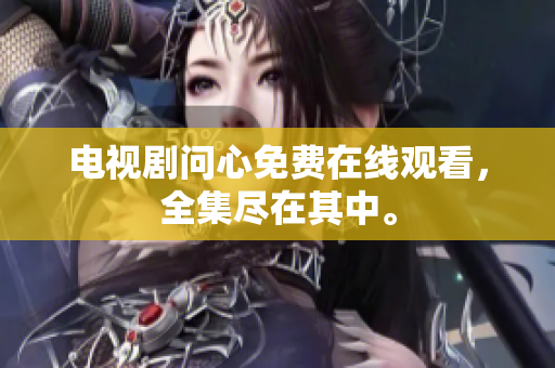 电视剧问心免费在线观看，全集尽在其中。