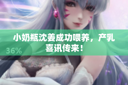 小奶瓶沈姜成功喂养，产乳喜讯传来！