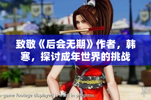 致敬《后会无期》作者，韩寒，探讨成年世界的挑战