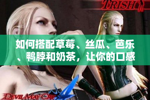如何搭配草莓、丝瓜、芭乐、鸭脖和奶茶，让你的口感达到完美享受？