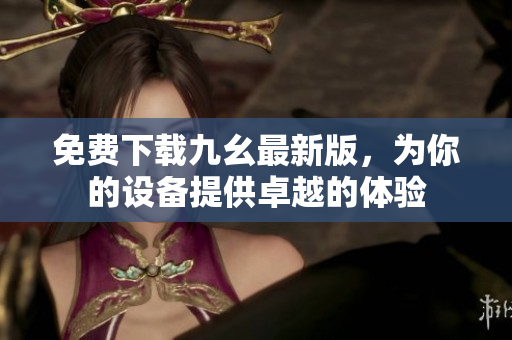 免费下载九幺最新版，为你的设备提供卓越的体验