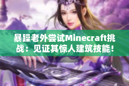 暴躁老外尝试Minecraft挑战：见证其惊人建筑技能！