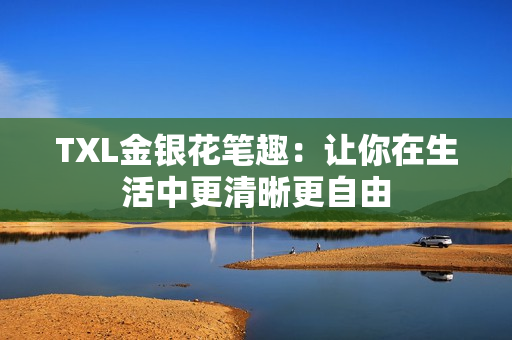 TXL金银花笔趣：让你在生活中更清晰更自由