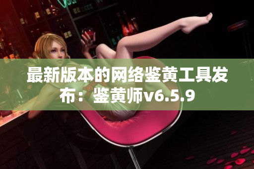 最新版本的网络鉴黄工具发布：鉴黄师v6.5.9