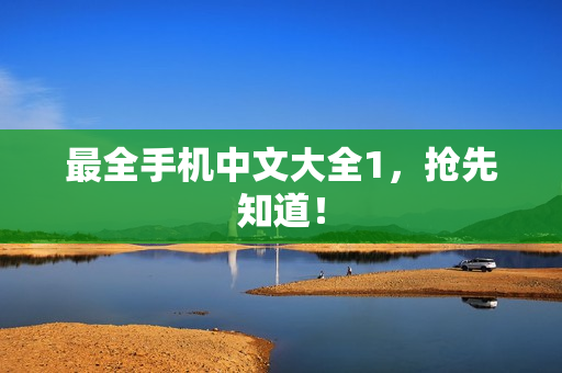 最全手机中文大全1，抢先知道！