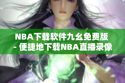 NBA下载软件九幺免费版 - 便捷地下载NBA直播录像和资讯