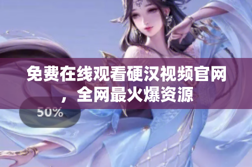 免费在线观看硬汉视频官网，全网最火爆资源