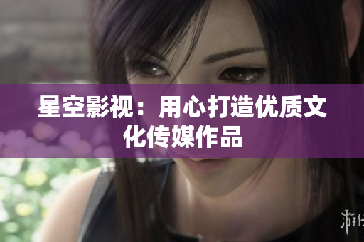 星空影视：用心打造优质文化传媒作品