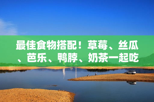 最佳食物搭配！草莓、丝瓜、芭乐、鸭脖、奶茶一起吃太美味啦！