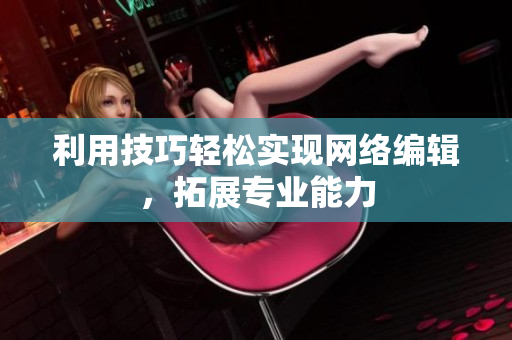 利用技巧轻松实现网络编辑，拓展专业能力