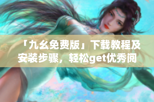 「九幺免费版」下载教程及安装步骤，轻松get优秀阅读体验！