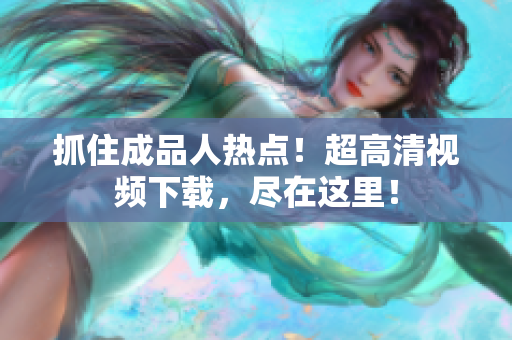 抓住成品人热点！超高清视频下载，尽在这里！
