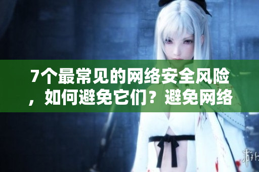 7个最常见的网络安全风险，如何避免它们？避免网络安全风险的7大方法