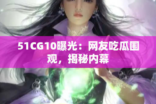 51CG10曝光：网友吃瓜围观，揭秘内幕
