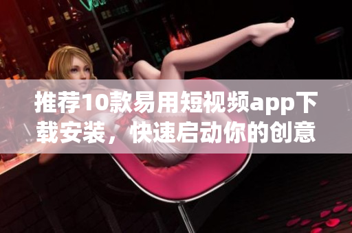 推荐10款易用短视频app下载安装，快速启动你的创意营销！