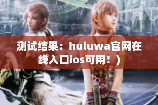 测试结果：huluwa官网在线入口ios可用！)