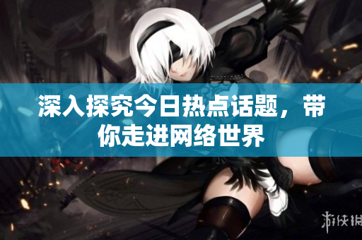 深入探究今日热点话题，带你走进网络世界