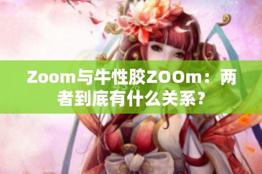 Zoom与牛性胶ZOOm：两者到底有什么关系？