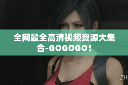 全网最全高清视频资源大集合-GOGOGO！