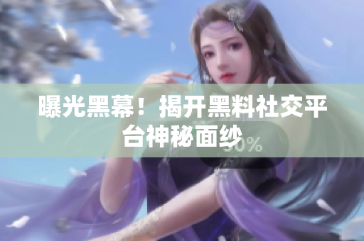 曝光黑幕！揭开黑料社交平台神秘面纱