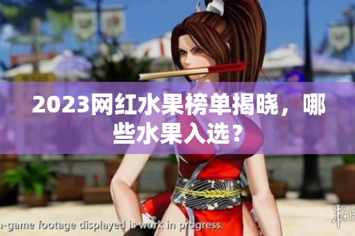 2023网红水果榜单揭晓，哪些水果入选？