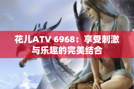 花儿ATV 6968：享受刺激与乐趣的完美结合