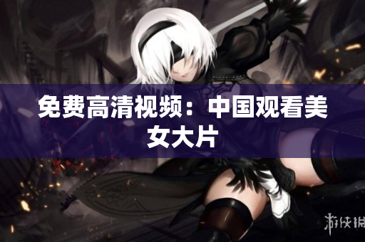 免费高清视频：中国观看美女大片