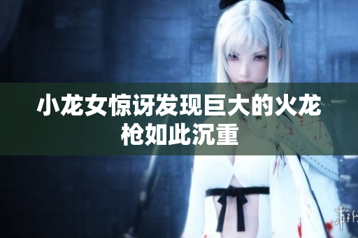 小龙女惊讶发现巨大的火龙枪如此沉重