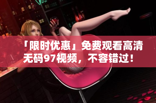 「限时优惠」免费观看高清无码97视频，不容错过！
