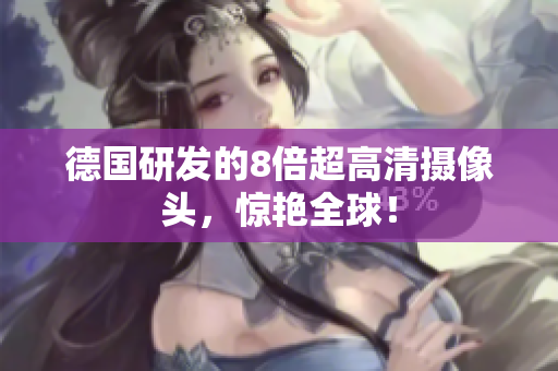 德国研发的8倍超高清摄像头，惊艳全球！