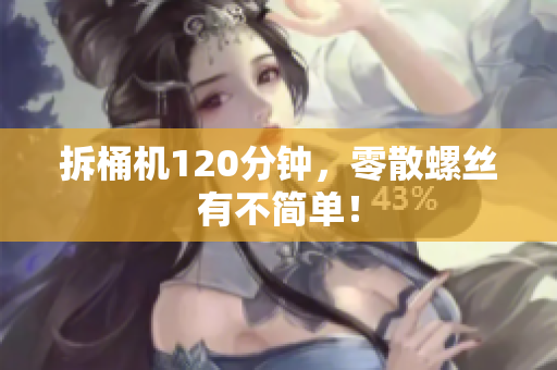 拆桶机120分钟，零散螺丝有不简单！